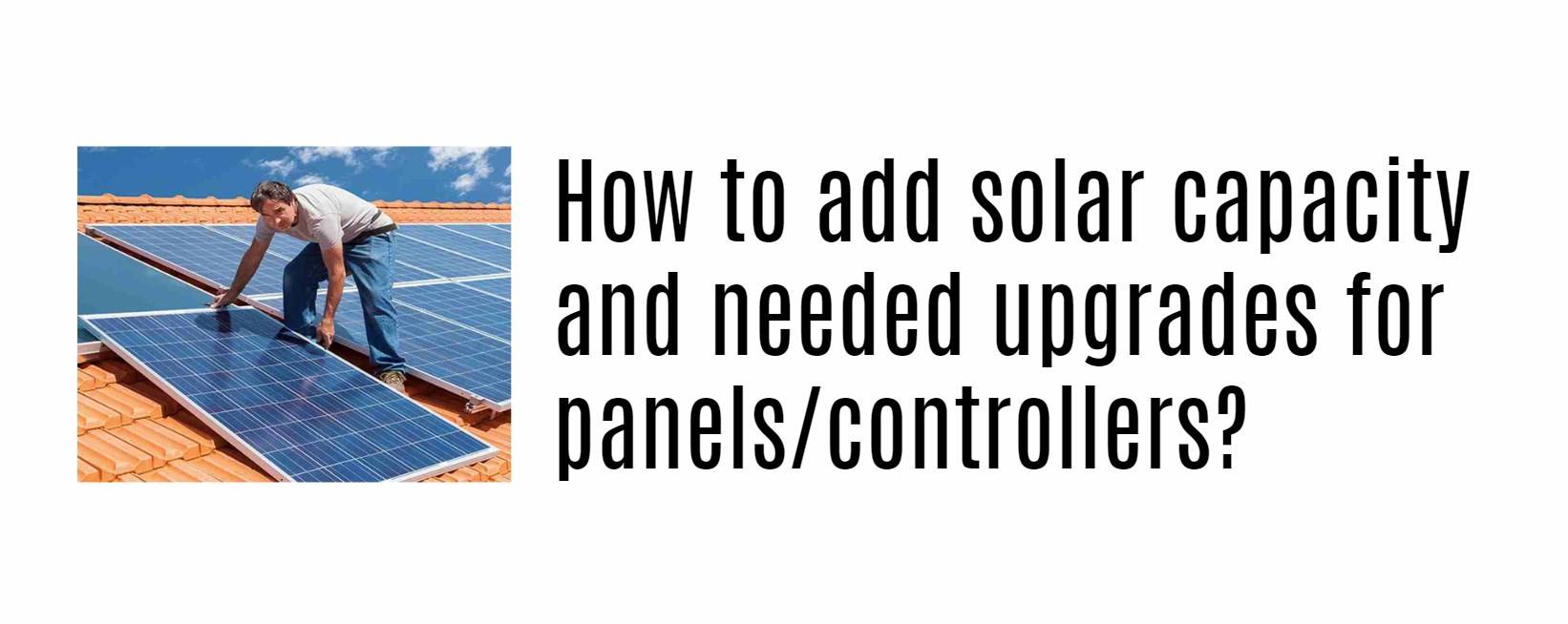 How to add solar capacity and needed upgrades for panels/controllers?