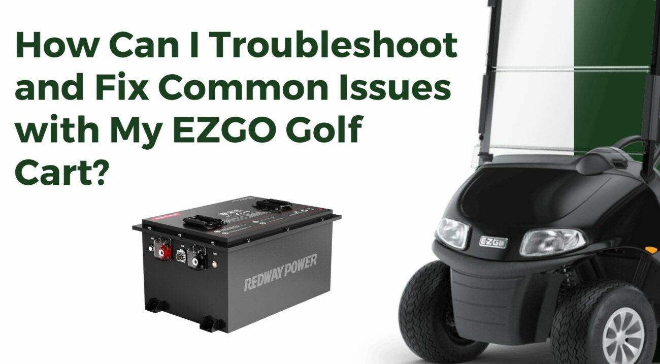 How Can I Troubleshoot and Fix Common Issues with My EZGO Golf Cart? 48v 100ah golf cart battery redway