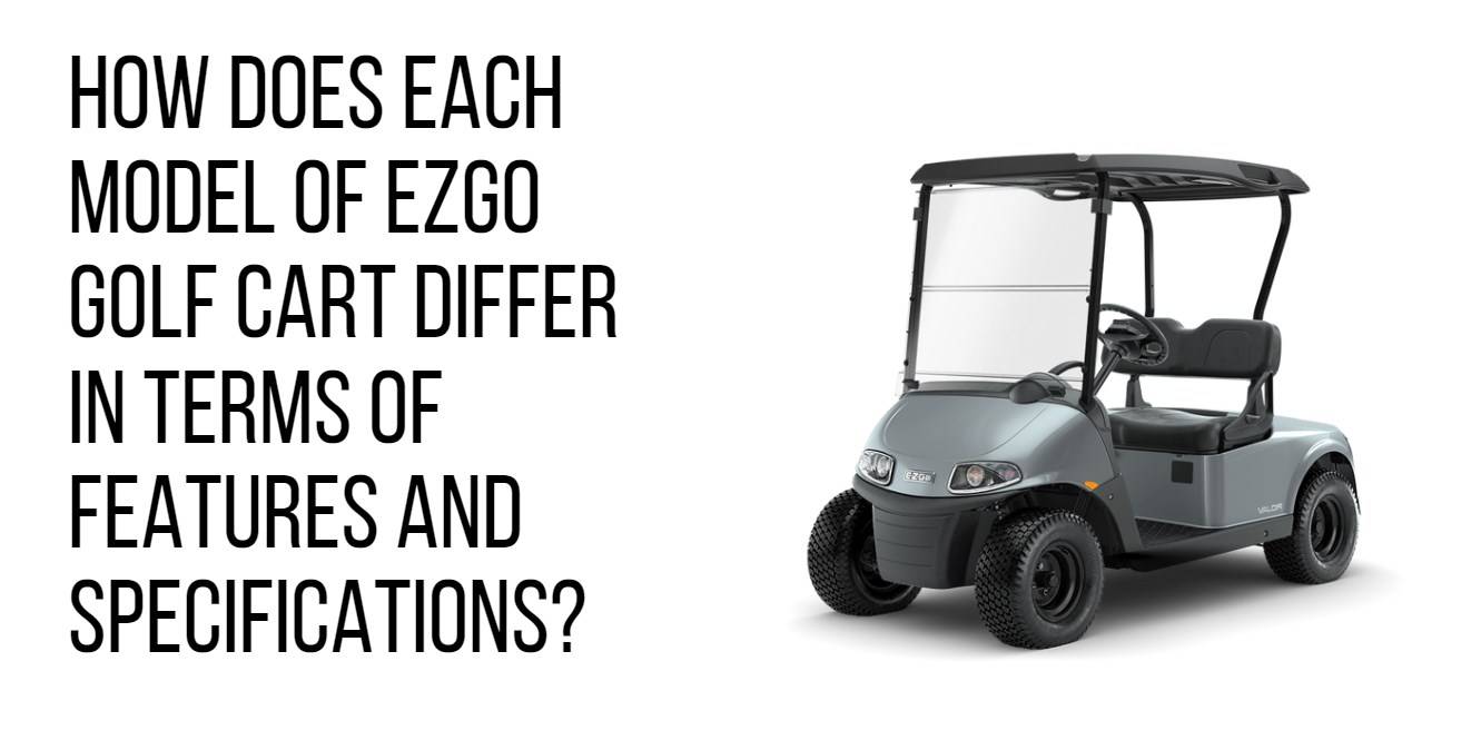 How does each model of EZGO golf cart differ in terms of features and specifications? Different Models and Features of EZGO Golf Carts